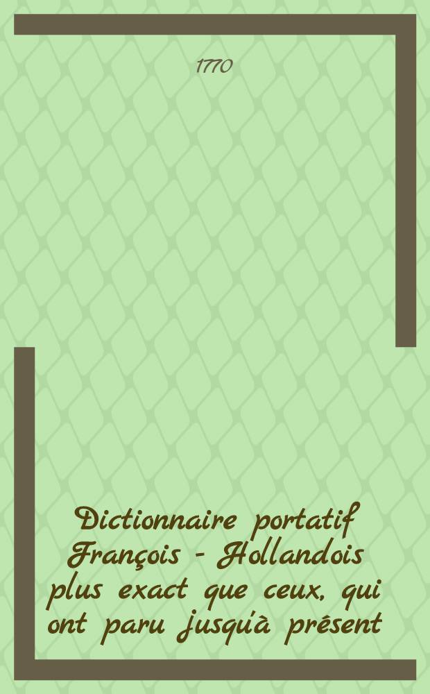 Dictionnaire portatif François - Hollandois plus exact que ceux, qui ont paru jusqu'à présent : Revu, corrigé & dressé sur les mémoires des principaux auteurs, tant anciens que modernes