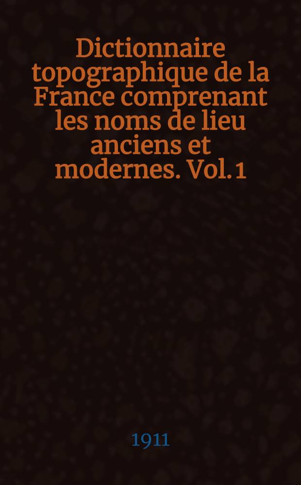 Dictionnaire topographique de la France comprenant les noms de lieu anciens et modernes. [Vol. 1] : Dictionnaire topographique du département de l'Ain