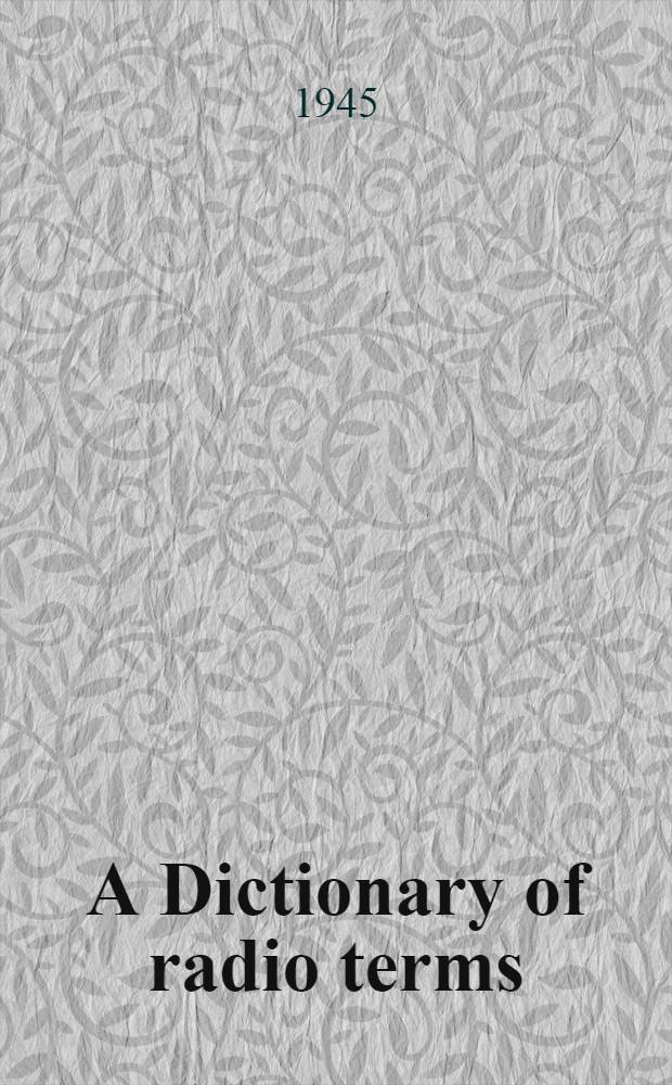 A Dictionary of radio terms : Concise definitions of commonly used words in radio, electrons and television : Complied under the direction of the Technical staff of Allied radio corp