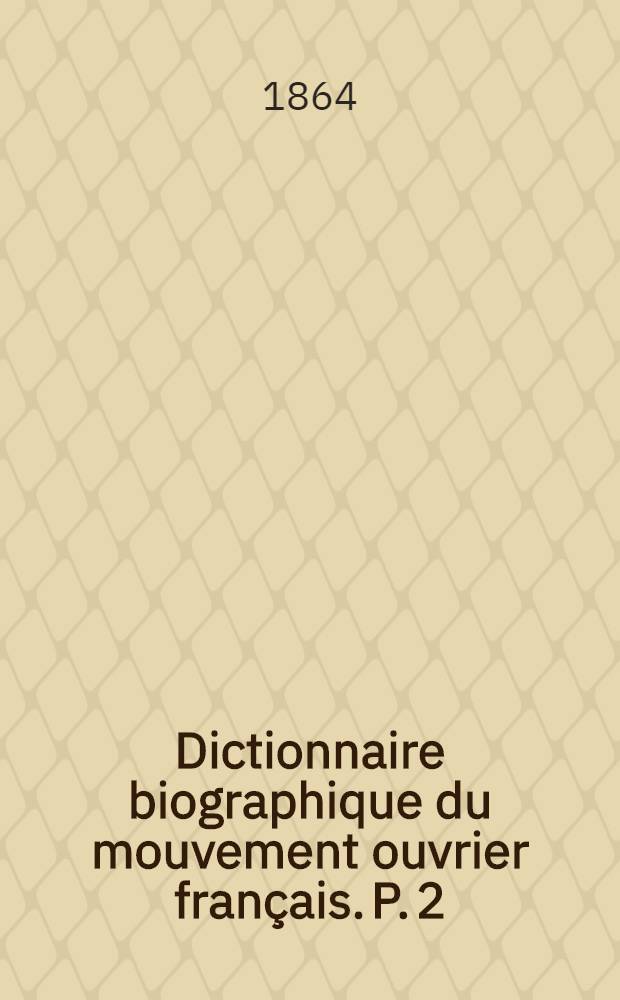 Dictionnaire biographique du mouvement ouvrier français. P. 2 : 1864-1871