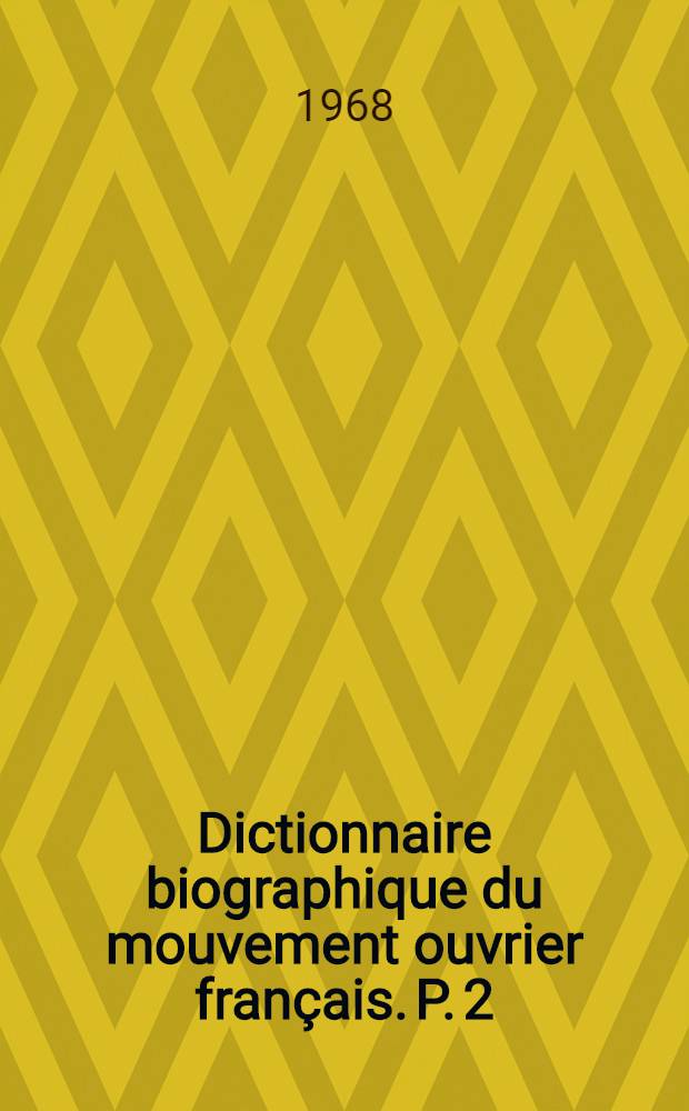 Dictionnaire biographique du mouvement ouvrier français. P. 2 : 1864-1871
