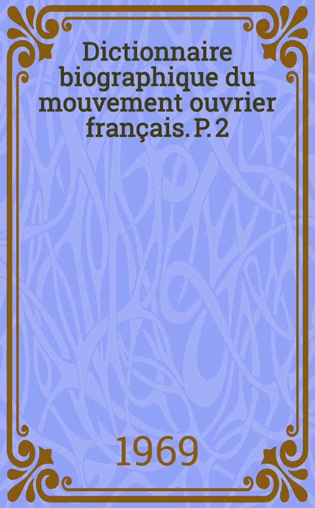 Dictionnaire biographique du mouvement ouvrier français. P. 2 : 1864-1871