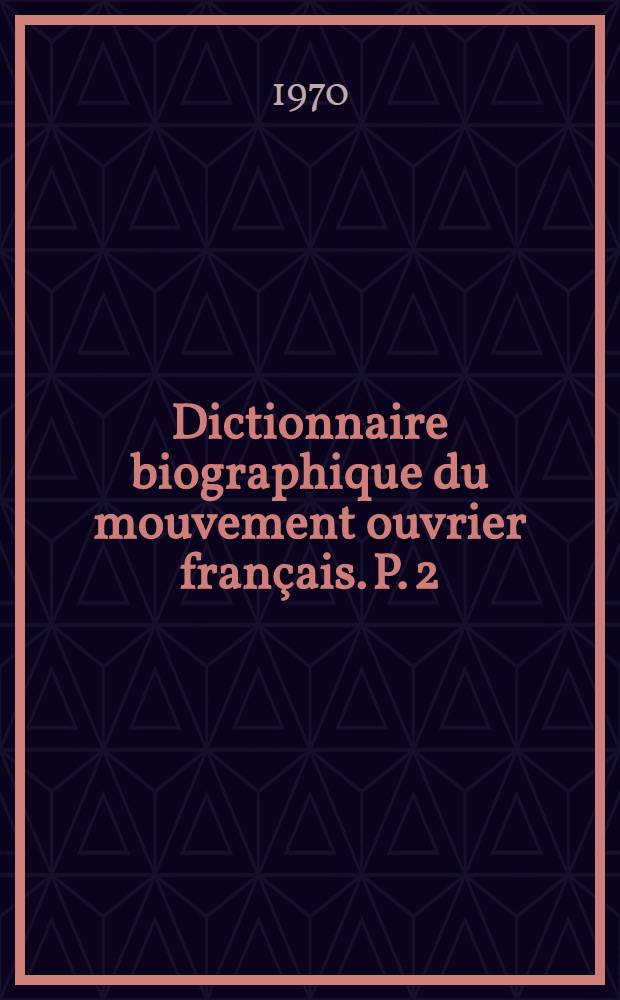 Dictionnaire biographique du mouvement ouvrier français. P. 2 : 1864-1871