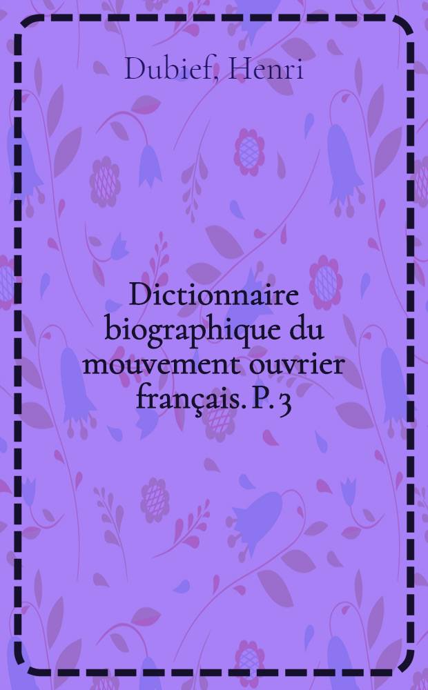 Dictionnaire biographique du mouvement ouvrier français. P. 3 : 1871-1914