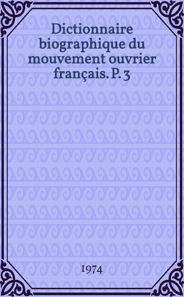 Dictionnaire biographique du mouvement ouvrier fran&ccedil;ais. P. 3 : 1871-1914