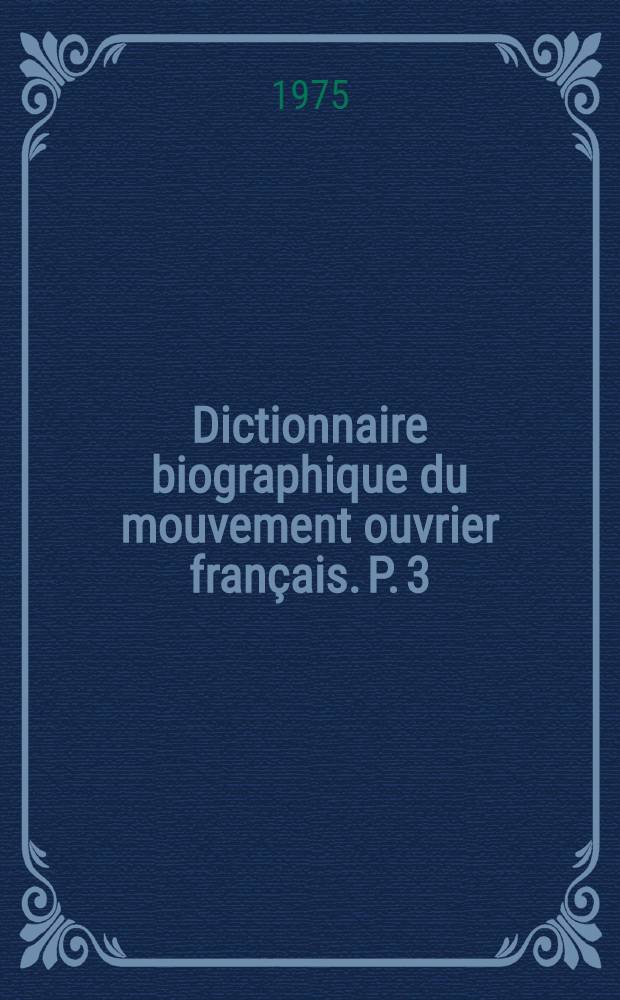 Dictionnaire biographique du mouvement ouvrier français. P. 3 : 1871-1914