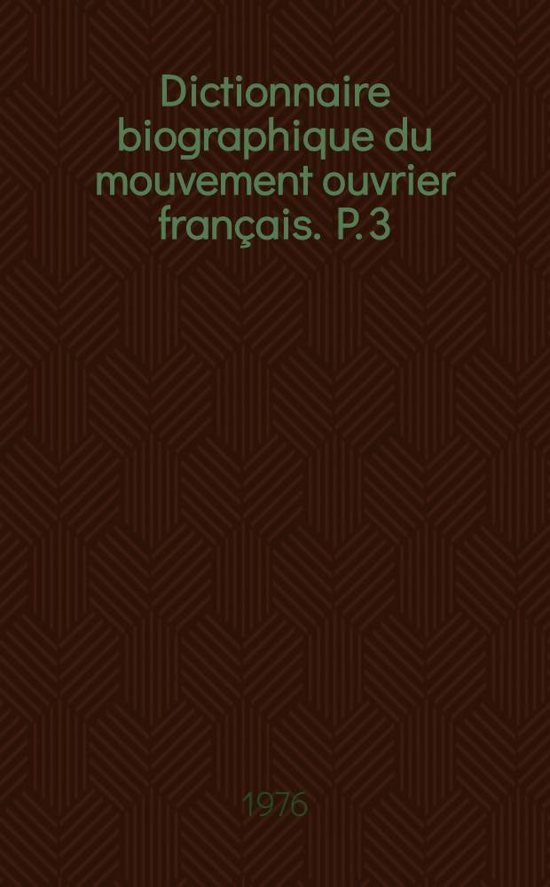 Dictionnaire biographique du mouvement ouvrier français. P. 3 : 1871-1914