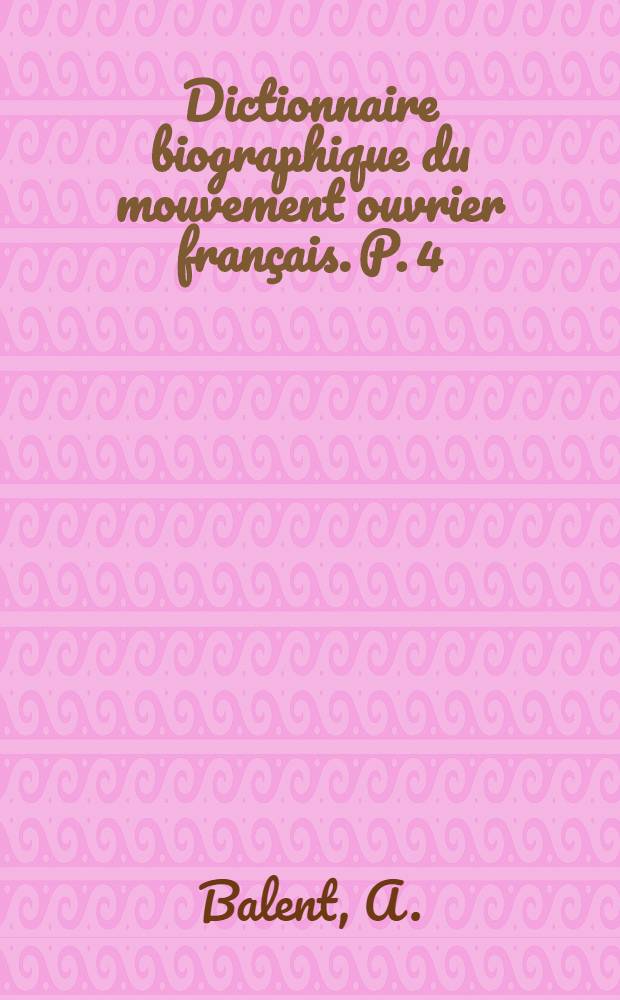 Dictionnaire biographique du mouvement ouvrier fran&ccedil;ais. P. 4 : 1914-1939