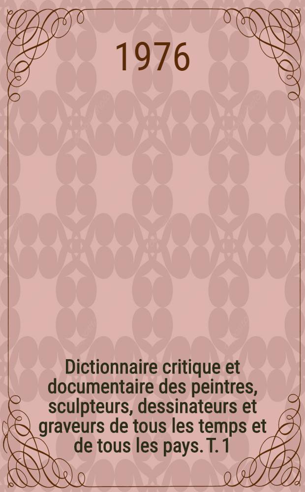 Dictionnaire critique et documentaire des peintres, sculpteurs, dessinateurs et graveurs de tous les temps et de tous les pays. T. 1 : AA - Betto