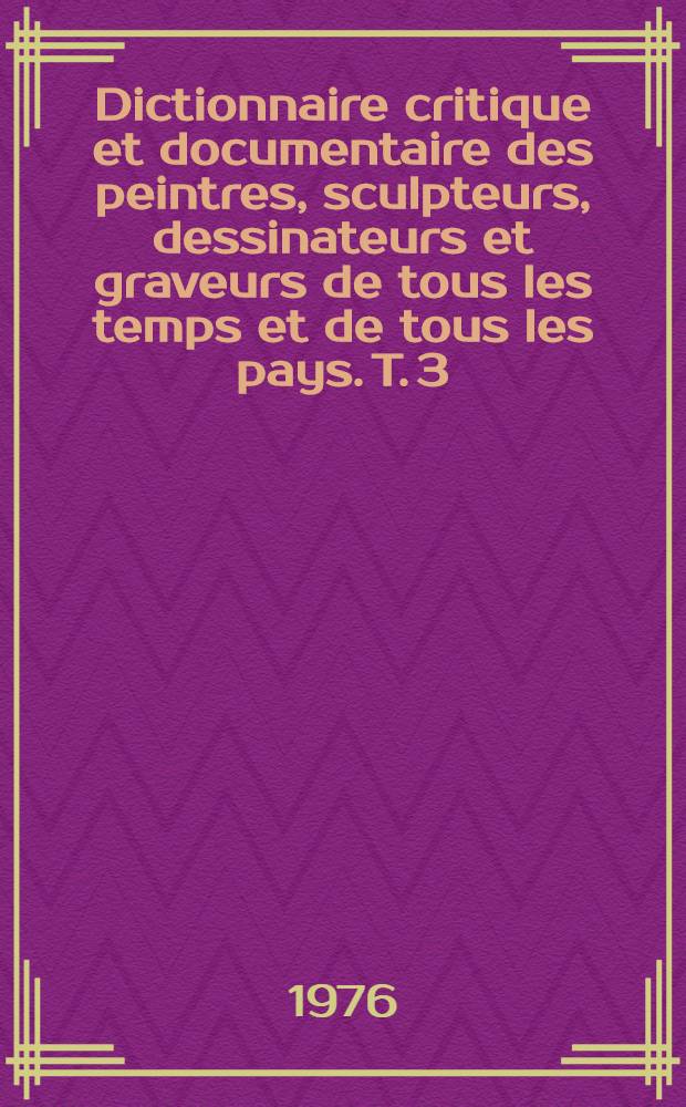Dictionnaire critique et documentaire des peintres, sculpteurs, dessinateurs et graveurs de tous les temps et de tous les pays. T. 3 : Chillida - Duggelin