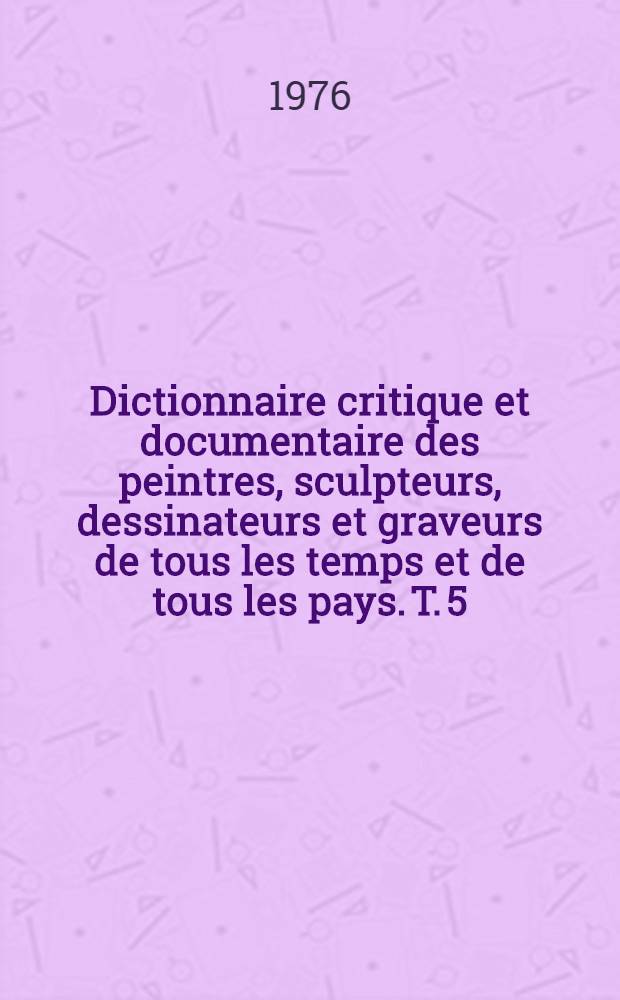 Dictionnaire critique et documentaire des peintres, sculpteurs, dessinateurs et graveurs de tous les temps et de tous les pays. T. 5 : Gillet - Jacobs