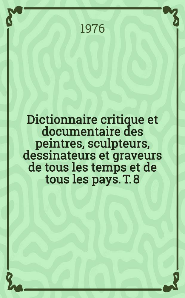 Dictionnaire critique et documentaire des peintres, sculpteurs, dessinateurs et graveurs de tous les temps et de tous les pays. T. 8 : O'Keefe - Robbia
