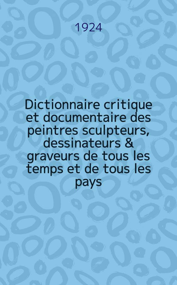 Dictionnaire critique et documentaire des peintres sculpteurs, dessinateurs & graveurs de tous les temps et de tous les pays
