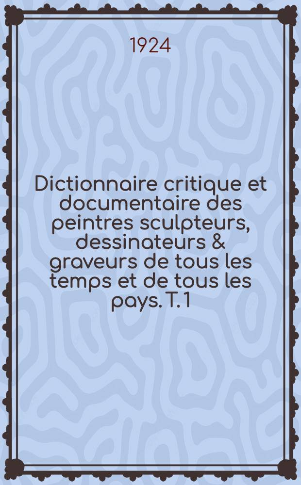 Dictionnaire critique et documentaire des peintres sculpteurs, dessinateurs & graveurs de tous les temps et de tous les pays. T. 1 : A - C