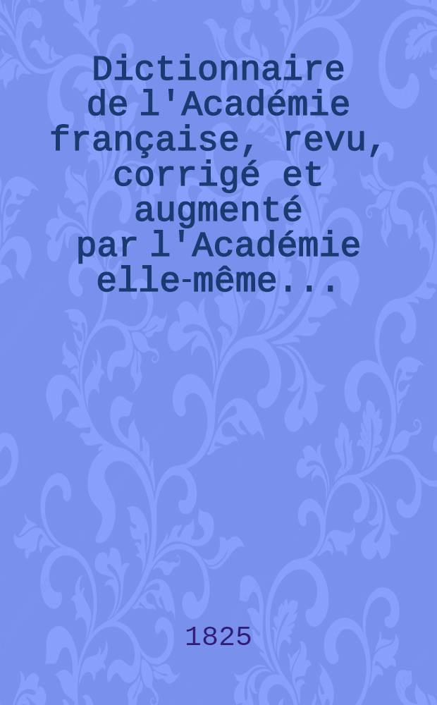 Dictionnaire de l'Académie française, revu, corrigé et augmenté par l'Académie elle-même ...