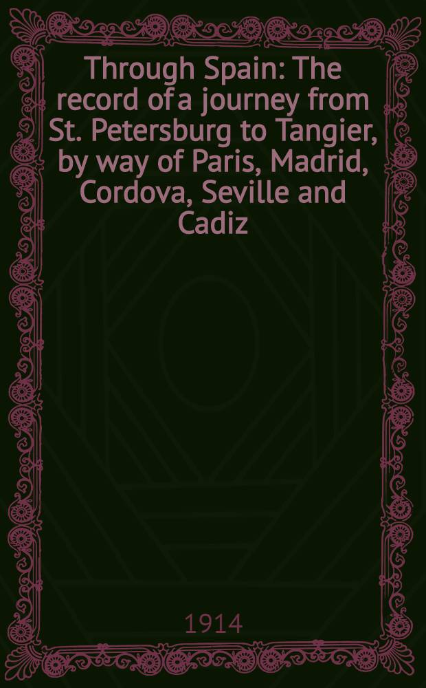 Through Spain : The record of a journey from St. Petersburg to Tangier, by way of Paris, Madrid, Cordova, Seville and Cadiz; and thence to Gibraltar, Ronda and Granada
