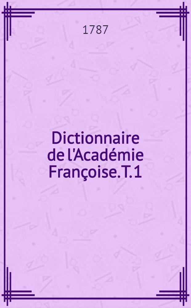 Dictionnaire de l'Académie Françoise. T. 1