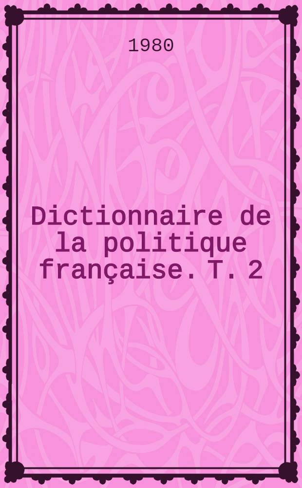 Dictionnaire de la politique française. T. 2