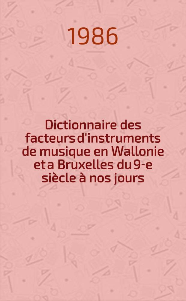 Dictionnaire des facteurs d'instruments de musique en Wallonie et a Bruxelles du 9-e si&egrave;cle &agrave; nos jours