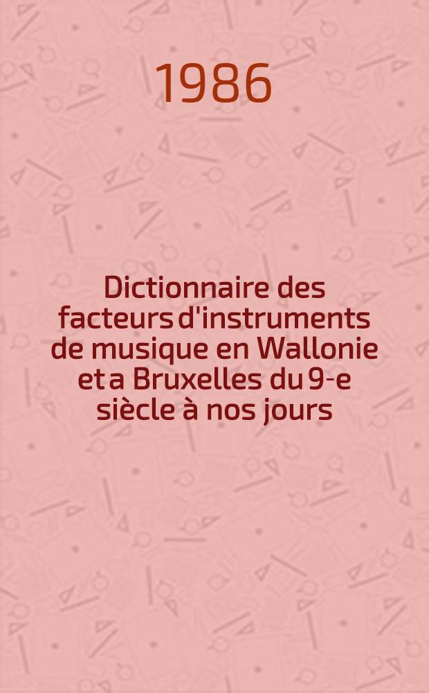 Dictionnaire des facteurs d'instruments de musique en Wallonie et a Bruxelles du 9-e siècle à nos jours