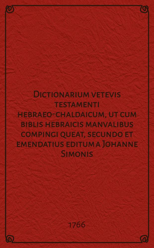 Dictionarium vetevis testamenti hebraeo-chaldaicum, ut cum biblis hebraicis manvalibus compingi queat, secundo et emendatius editum a Johanne Simonis ...