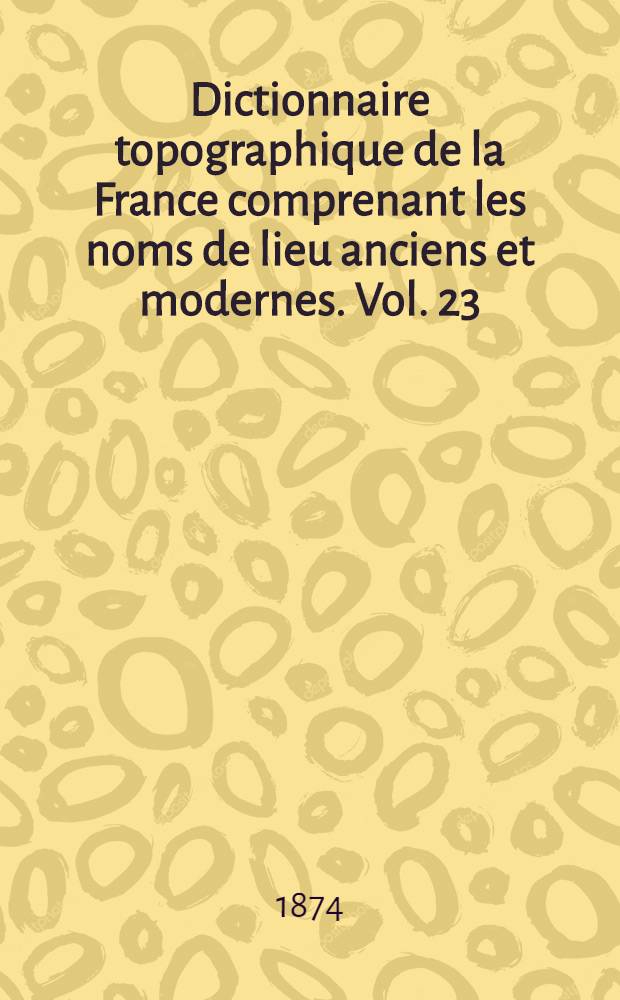 Dictionnaire topographique de la France comprenant les noms de lieu anciens et modernes. [Vol. 23] : Dictionnaire topographique du d&eacute;partement de la Moselle