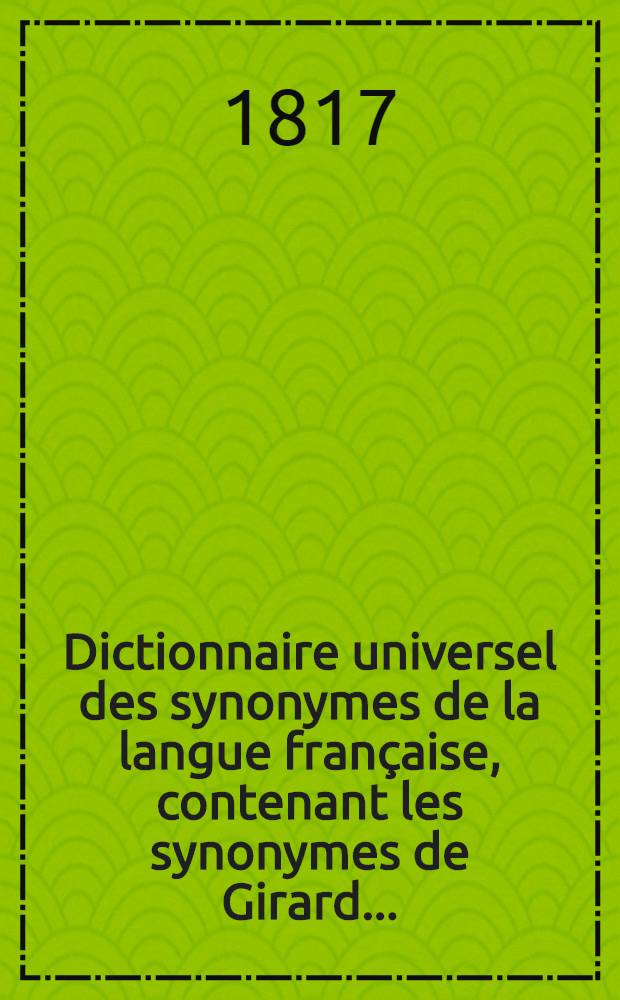Dictionnaire universel des synonymes de la langue fran&ccedil;aise, contenant les synonymes de Girard ...