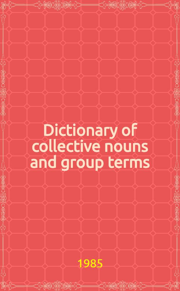 Dictionary of collective nouns and group terms : Being a compendium of more than 1800 collective nouns, group terms, a. phrases that from medieval to mod. times have described companies of persons, birds, insects, animals, professions, a. objects