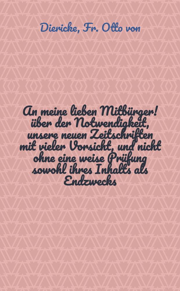 An meine lieben Mitbürger! über der Notwendigkeit, unsere neuen Zeitschriften mit vieler Vorsicht, und nicht ohne eine weise Prüfung sowohl ihres Inhalts als Endzwecks, zu Lesen