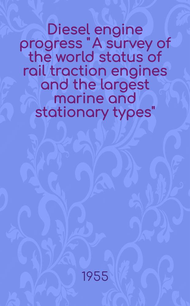 Diesel engine progress "[A survey of the world status of rail traction engines and the largest marine and stationary types" : Publ. ... on the occasion of the International internal combustion engine congress at the Hague, 1955