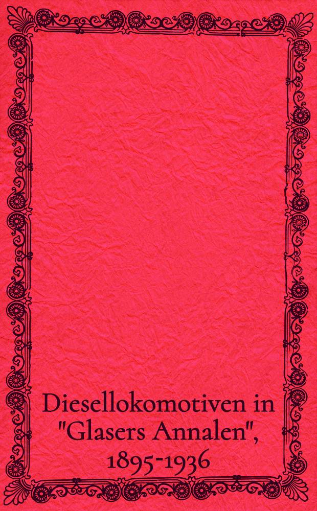 Diesellokomotiven in "Glasers Annalen", 1895-1936 : Eine inten. Übersicht aus der Feder bedeutender Eisenbahntechniker