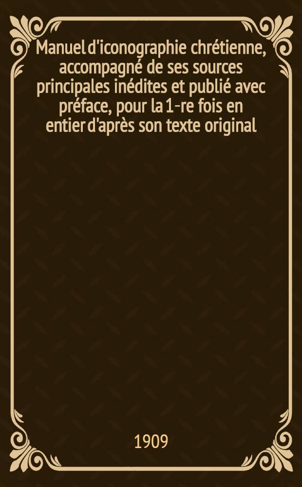 Manuel d'iconographie chrétienne, accompagné de ses sources principales inédites et publié avec préface, pour la 1-re fois en entier d'après son texte original