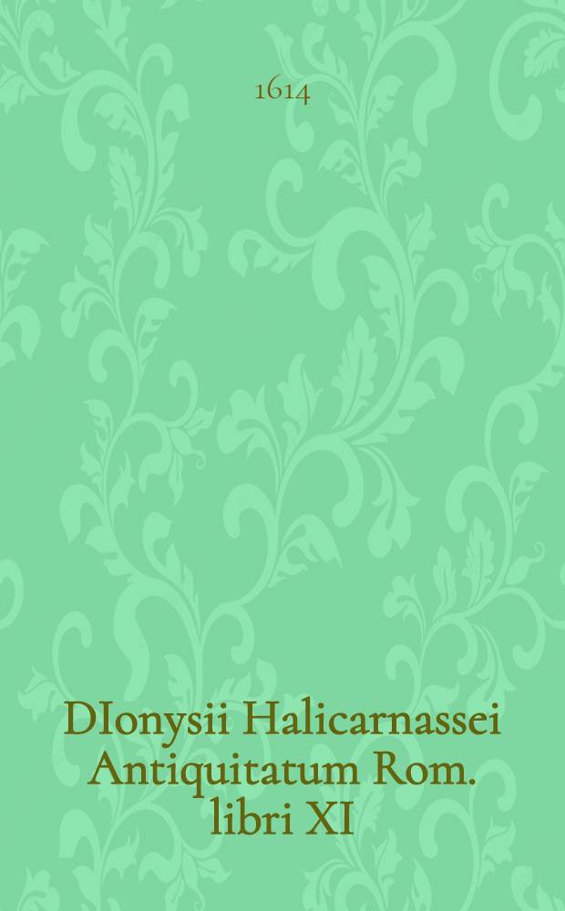 DIonysii Halicarnassei Antiquitatum Rom. libri XI : Huic editioni accesserunt Argumenta, seu Breviaria, singulis libris praefixa: Gnomologia nova, id est Sententiarum selectarum, quae in toto Halicarnassei opere occurrunt, alphabetica tabula; rerum item & verborum copiosus index