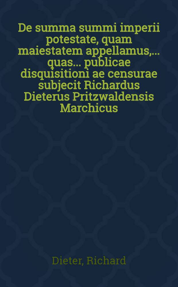 De summa summi imperii potestate, quam maiestatem appellamus, ... quas ... publicae disquisitioni ae censurae subjecit Richardus Dieterus Pritzwaldensis Marchicus, mense Maio, anno ↀⅮⅭVII