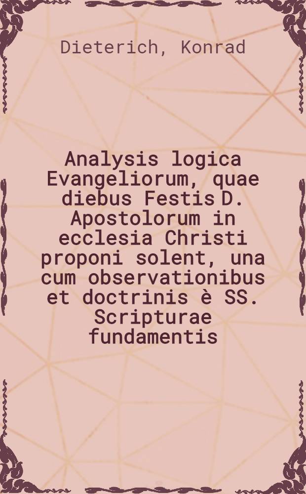 Analysis logica Evangeliorum, quae diebus Festis D. Apostolorum in ecclesia Christi proponi solent, una cum observationibus et doctrinis è SS. Scripturae fundamentis, Sanctorum Patrum testimoniis, & virorum doctorum sententiis