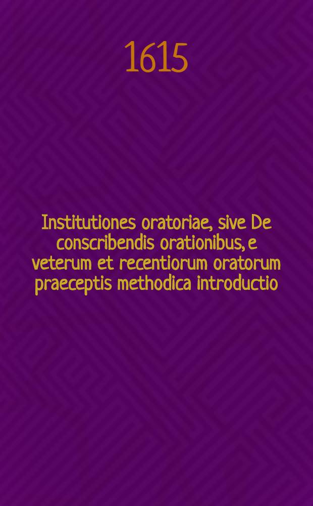 Institutiones oratoriae, sive De conscribendis orationibus, e veterum et recentiorum oratorum praeceptis methodica introductio