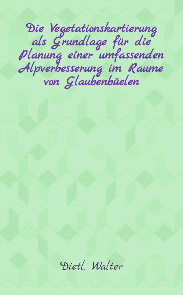 Die Vegetationskartierung als Grundlage f&uuml;r die Planung einer umfassenden Alpverbesserung im Raume von Glaubenb&uuml;elen (Obwalden) : (Kontaktzone von Kalk- und Flyschalpen) : Abh. ... der Eidgen&ouml;ssischen techn. Hochschule Z&uuml;rich