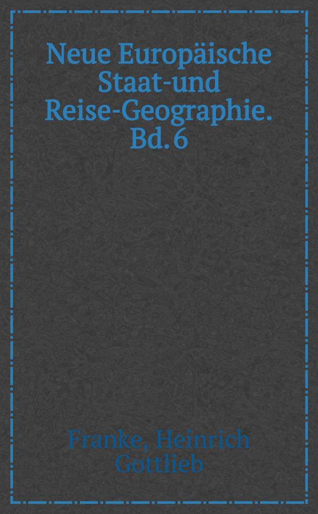 Neue Europäische Staats- und Reise-Geographie. Bd. 6 : Worinnen die Lande des Obersächsischen Kreises ausführlich vorgestellet werden