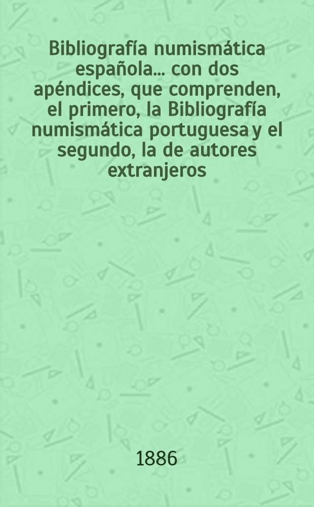 Bibliografía numismática española ... con dos apéndices, que comprenden, el primero, la Bibliografía numismática portuguesa y el segundo, la de autores extranjeros ...