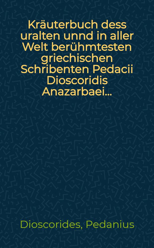 Kräuterbuch dess uralten unnd in aller Welt berühmtesten griechischen Schribenten Pedacii Dioscoridis Anazarbaei ... : In siben sonderbare Bücher underschieden