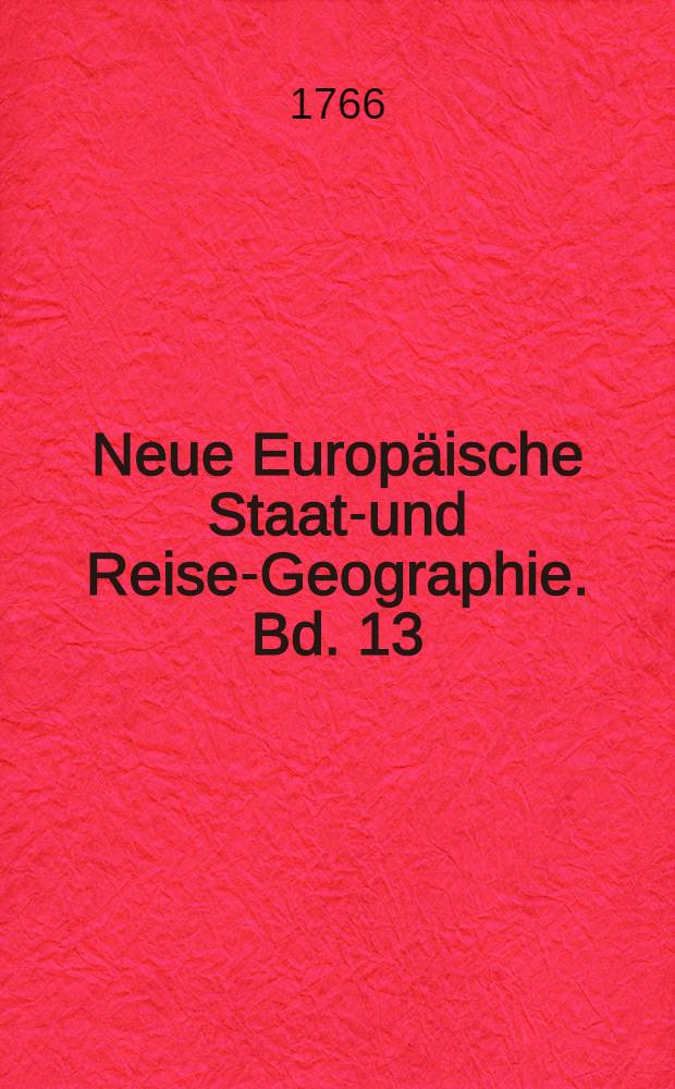 Neue Europäische Staats- und Reise-Geographie. Bd. 13 : Worinnen der Staat von Groß-britannien und Irland, nebst den Besitzungen der Krone Groß-britannien in Afrika, Asien und Amerika ausführlich beschrieben werden