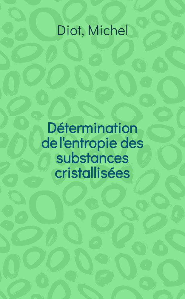 Détermination de l'entropie des substances cristallisées : Application à l'étude des transformations de première et seconde espèces : Thèse prés. devant l'Univ. Claude-Bernard, Lyon ..