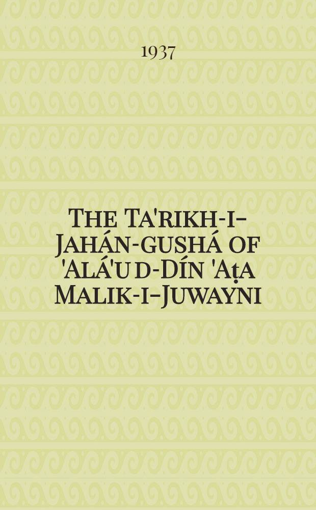 The Ta'rikh-i-Jahán-gushá of 'Alá'u d-Dín 'Aṭa Malik-i-Juwayni : (Comp. in A. H. 658 = A. D. 1260)