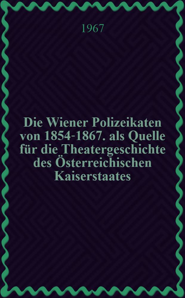 Die Wiener Polizeikaten von 1854-1867. als Quelle für die Theatergeschichte des Österreichischen Kaiserstaates