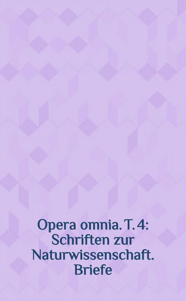 Opera omnia. T. 4 : Schriften zur Naturwissenschaft. Briefe