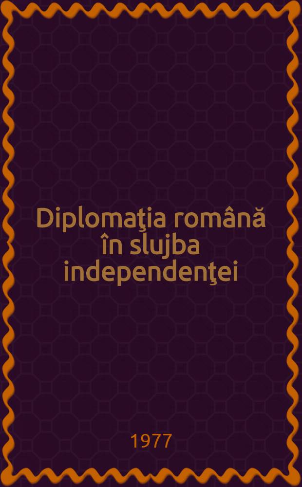 Diplomaţia română în slujba independenţei : Culegere de articole