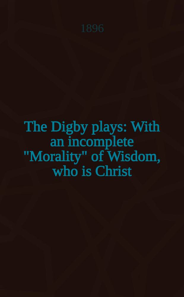 The Digby plays : With an incomplete "Morality" of Wisdom, who is Christ (part of one of the Macro moralities)