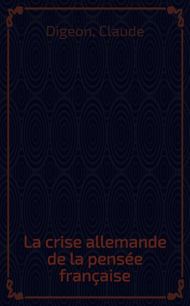 La crise allemande de la pensée française (1870-1914) : Thèse pour le doctorat ès lettres ..