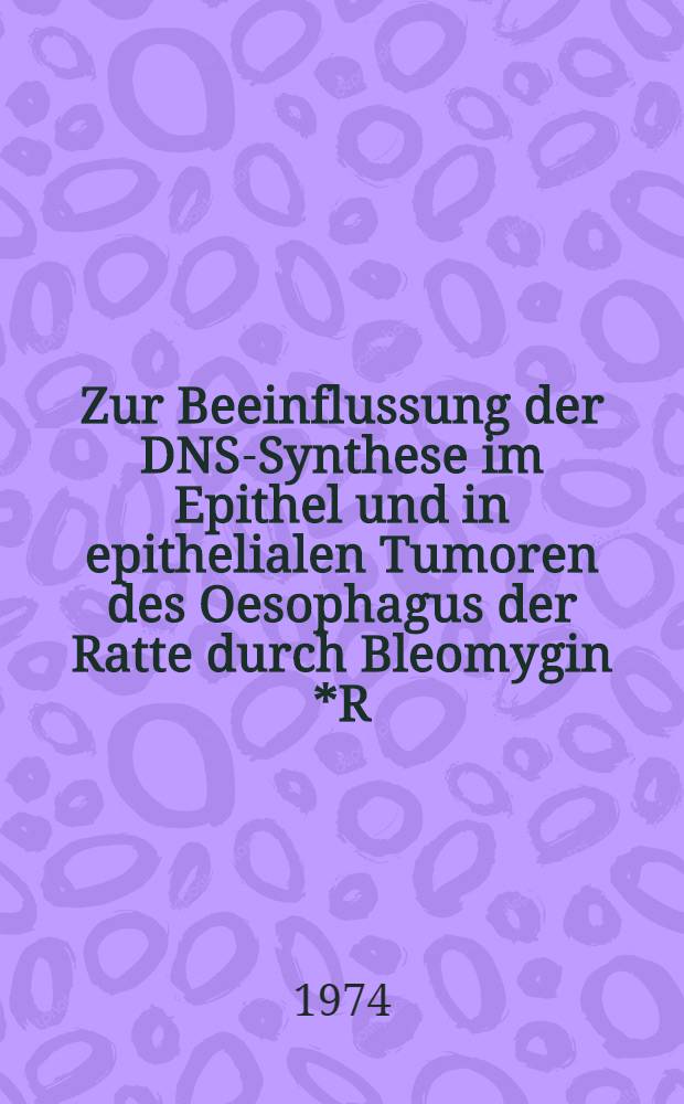 Zur Beeinflussung der DNS-Synthese im Epithel und in epithelialen Tumoren des Oesophagus der Ratte durch Bleomygin *R : Autoradiographische Untersuchungen : Inaug.-Diss. ... der Med. Fak. der ... Univ. zu Tübingen