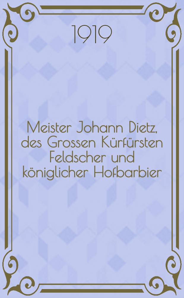 Meister Johann Dietz, des Grossen Kürfürsten Feldscher und königlicher Hofbarbier : Nach der alten Handschrift in der Königlichen Bibliothek zu Berlin zum ersten Male in Druck gegeben